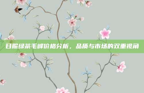 日照绿茶毛峰价格分析，品质与市场的双重视角