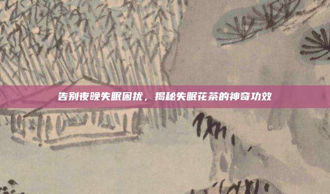告别夜晚失眠困扰，揭秘失眠花茶的神奇功效