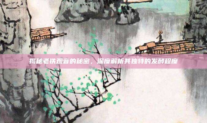 揭秘老铁观音的秘密，深度解析其独特的发酵程度