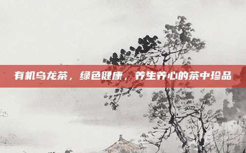 有机乌龙茶，绿色健康，养生养心的茶中珍品