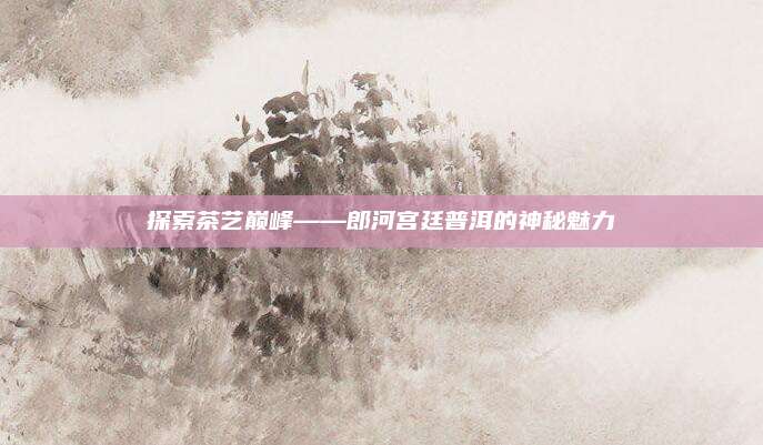 探索茶艺巅峰——郎河宫廷普洱的神秘魅力