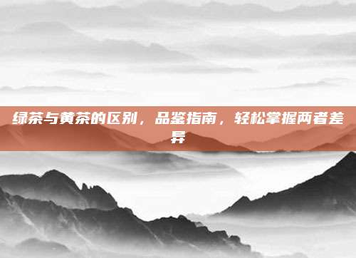 详细阅读:绿茶与黄茶的区别,品鉴指南,轻松掌握两者差异 绿茶与黄茶的区别,品鉴指南,轻松掌握两者差异