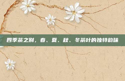 四季茶之别，春、夏、秋、冬茶叶的独特韵味