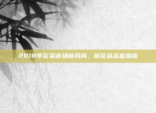 2018年花茶市场新风尚，新花茶品鉴指南