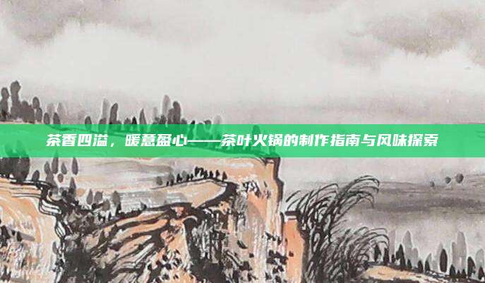茶香四溢，暖意盈心——茶叶火锅的制作指南与风味探索