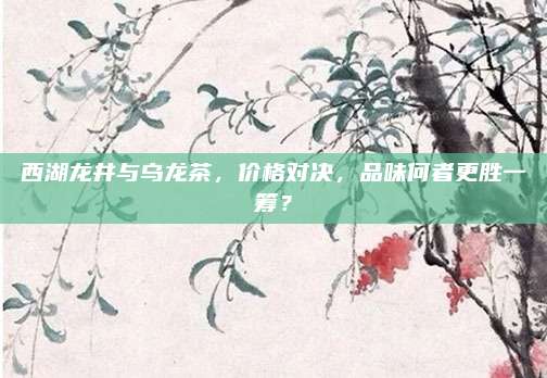 西湖龙井与乌龙茶，价格对决，品味何者更胜一筹？