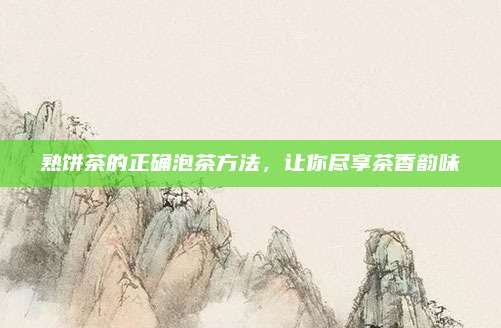 熟饼茶的正确泡茶方法，让你尽享茶香韵味