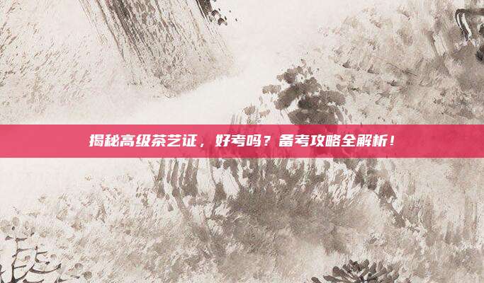 揭秘高级茶艺证，好考吗？备考攻略全解析！