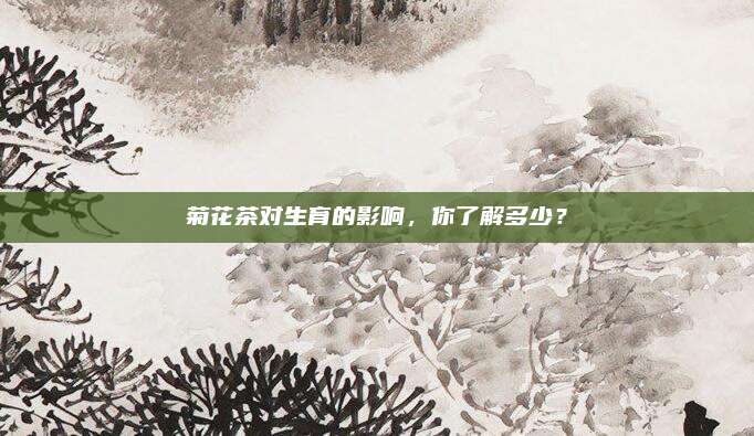 菊花茶对生育的影响,你了解多少?