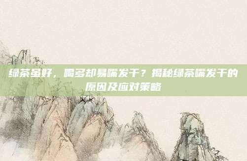绿茶虽好，喝多却易嘴发干？揭秘绿茶嘴发干的原因及应对策略