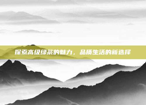 探索高级绿茶的魅力，品质生活的新选择