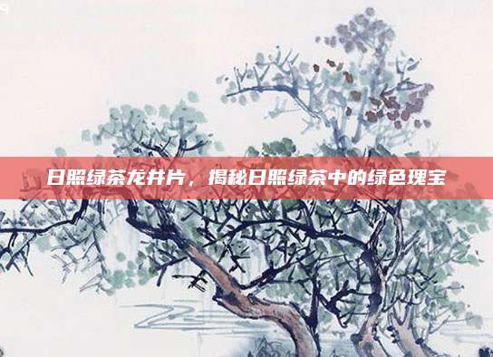 日照绿茶龙井片，揭秘日照绿茶中的绿色瑰宝