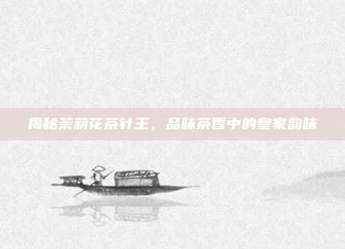 揭秘茉莉花茶针王，品味茶香中的皇家韵味