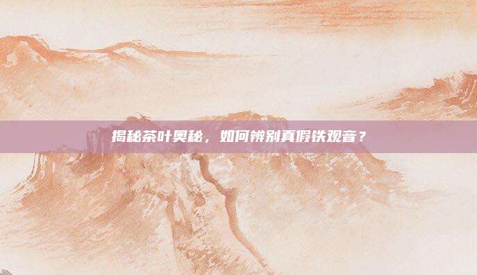 揭秘茶叶奥秘，如何辨别真假铁观音？