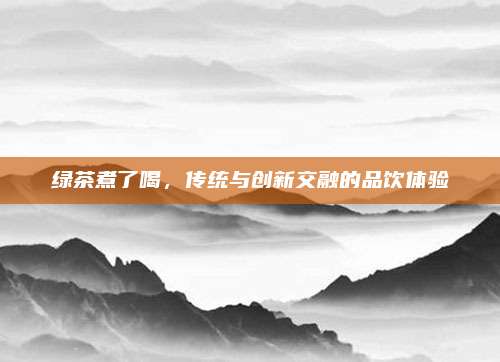 绿茶煮了喝,传统与创新交融的品饮体验