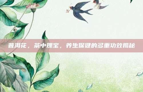 普洱花，茶中瑰宝，养生保健的多重功效揭秘