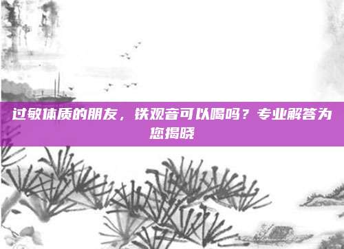 过敏体质的朋友，铁观音可以喝吗？专业解答为您揭晓