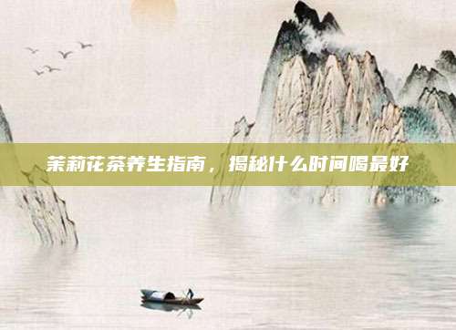 茉莉花茶养生指南，揭秘什么时间喝最好