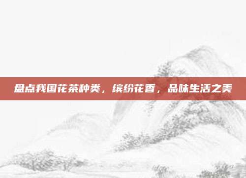 盘点我国花茶种类，缤纷花香，品味生活之美