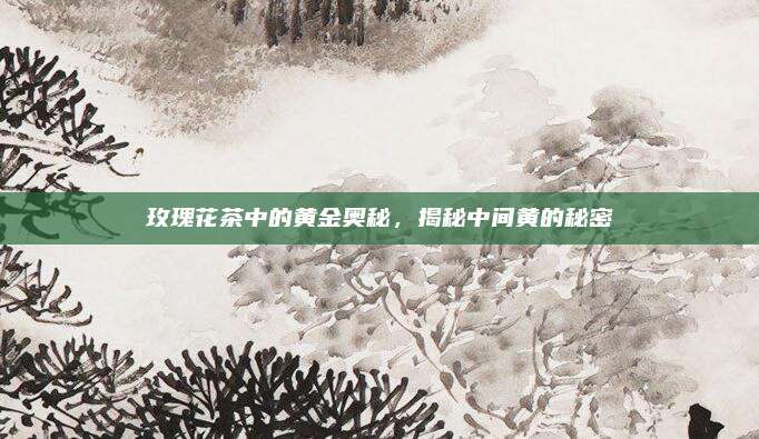玫瑰花茶中的黄金奥秘，揭秘中间黄的秘密