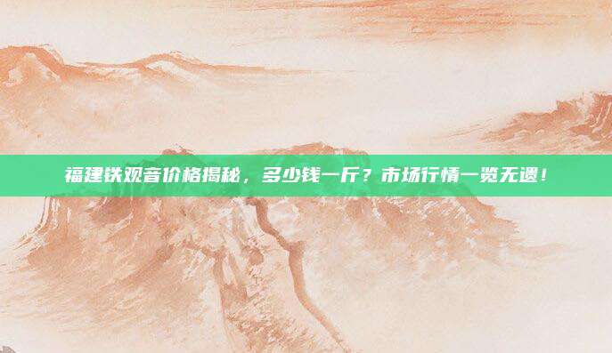 福建铁观音价格揭秘，多少钱一斤？市场行情一览无遗！
