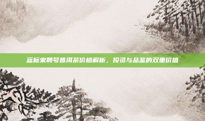 蓝标宋聘号普洱茶价格解析，投资与品鉴的双重价值