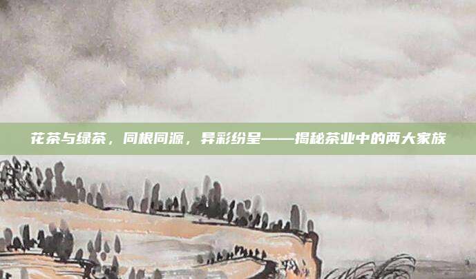 花茶与绿茶，同根同源，异彩纷呈——揭秘茶业中的两大家族