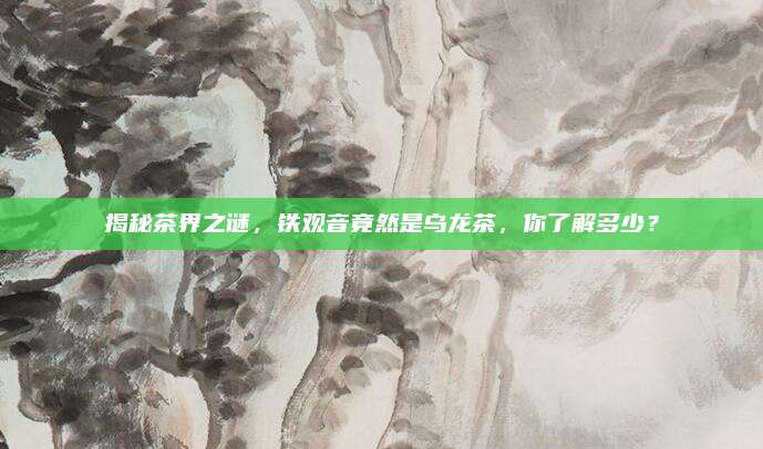 揭秘茶界之谜，铁观音竟然是乌龙茶，你了解多少？