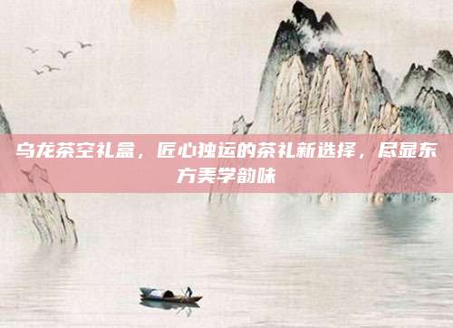 乌龙茶空礼盒，匠心独运的茶礼新选择，尽显东方美学韵味