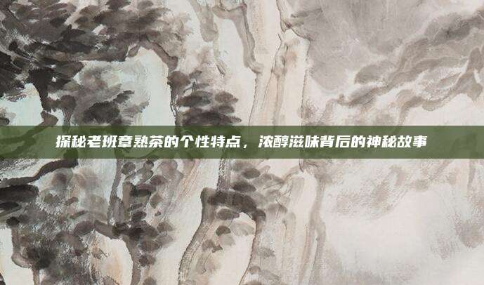 探秘老班章熟茶的个性特点，浓醇滋味背后的神秘故事