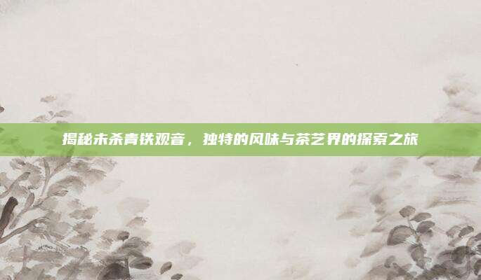 揭秘未杀青铁观音，独特的风味与茶艺界的探索之旅