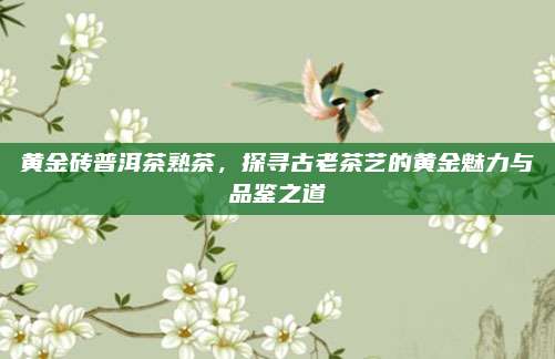 黄金砖普洱茶熟茶，探寻古老茶艺的黄金魅力与品鉴之道