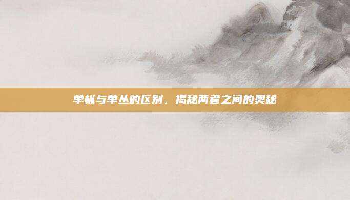 单枞与单丛的区别，揭秘两者之间的奥秘