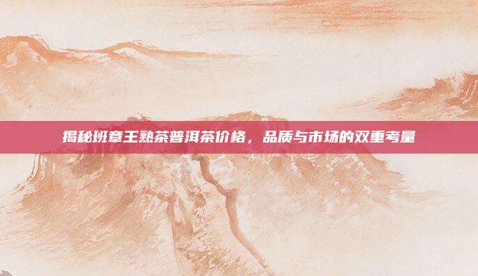 揭秘班章王熟茶普洱茶价格，品质与市场的双重考量