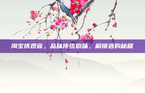 淘宝铁观音，品味传统韵味，解锁选购秘籍