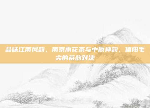 品味江南风韵，南京雨花茶与中原神韵，信阳毛尖的茶韵对决