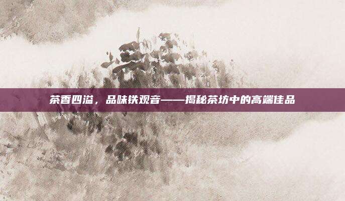 茶香四溢，品味铁观音——揭秘茶坊中的高端佳品