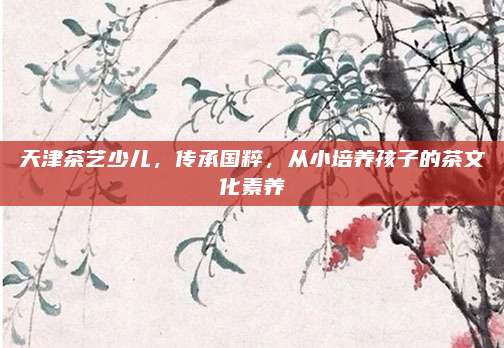 天津茶艺少儿，传承国粹，从小培养孩子的茶文化素养