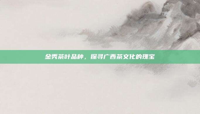 金秀茶叶品种，探寻广西茶文化的瑰宝