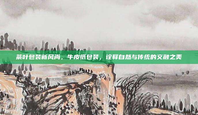 茶叶包装新风尚，牛皮纸包装，诠释自然与传统的交融之美