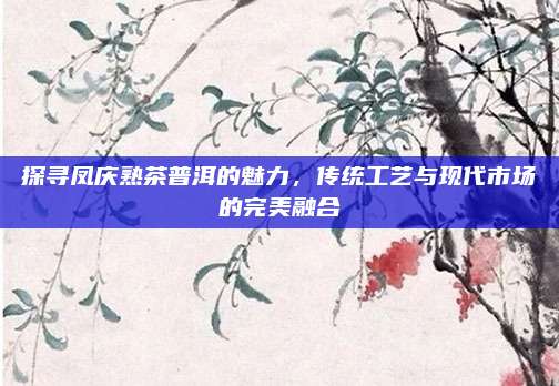 探寻凤庆熟茶普洱的魅力，传统工艺与现代市场的完美融合