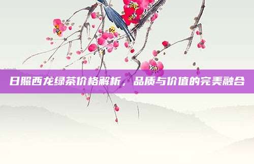 日照西龙绿茶价格解析，品质与价值的完美融合