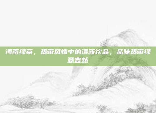 海南绿茶，热带风情中的清新饮品，品味热带绿意盎然
