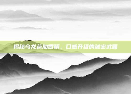 揭秘乌龙茶加香精，口感升级的秘密武器