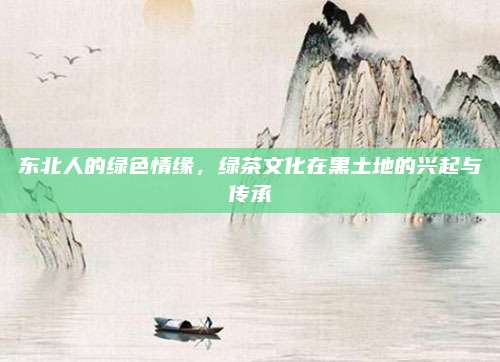 东北人的绿色情缘，绿茶文化在黑土地的兴起与传承