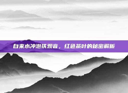 自来水冲泡铁观音，红色茶叶的秘密解析