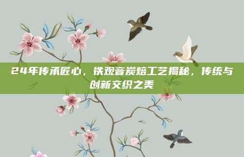 24年传承匠心，铁观音炭焙工艺揭秘，传统与创新交织之美