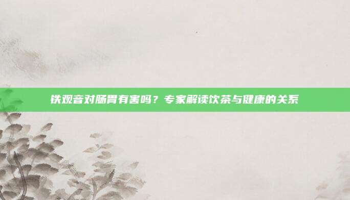 铁观音对肠胃有害吗？专家解读饮茶与健康的关系