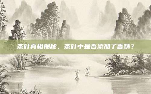 茶叶真相揭秘，茶叶中是否添加了香精？