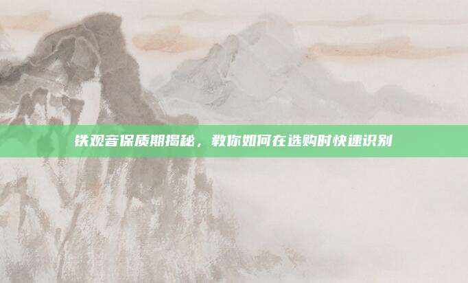 铁观音保质期揭秘，教你如何在选购时快速识别